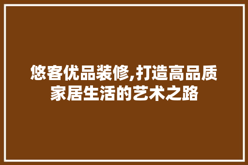 悠客优品装修,打造高品质家居生活的艺术之路 地板材料