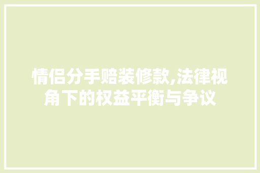 情侣分手赔装修款,法律视角下的权益平衡与争议 软装设计