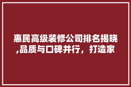 惠民高级装修公司排名揭晓,品质与口碑并行，打造家居美好未来 地板材料