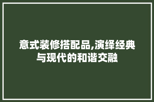 意式装修搭配品,演绎经典与现代的和谐交融 中式风格装饰