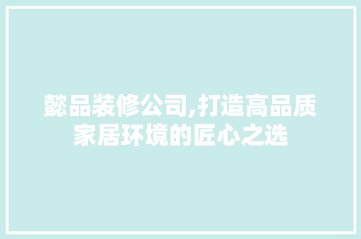 懿品装修公司,打造高品质家居环境的匠心之选 木雕艺术
