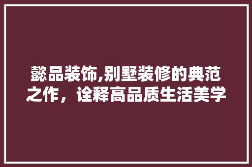 懿品装饰,别墅装修的典范之作，诠释高品质生活美学 地板材料