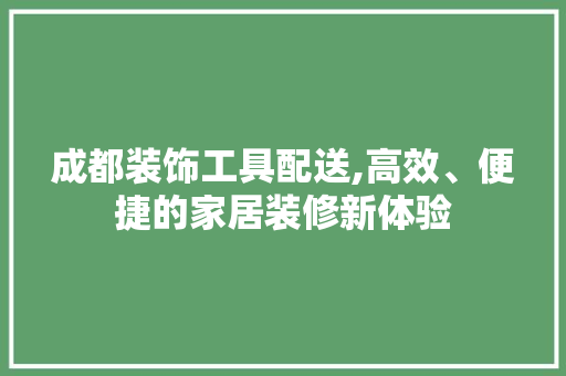 成都装饰工具配送,高效、便捷的家居装修新体验 中式风格装饰