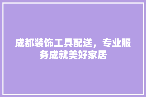 成都装饰工具配送，专业服务成就美好家居 现代风格装饰