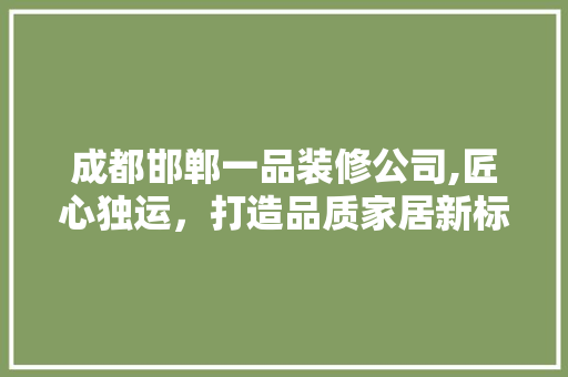 成都邯郸一品装修公司,匠心独运，打造品质家居新标杆