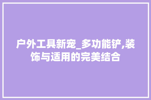 户外工具新宠_多功能铲,装饰与适用的完美结合 卧室装修