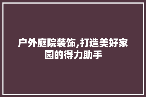 户外庭院装饰,打造美好家园的得力助手 中式风格装饰