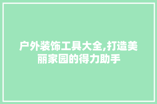 户外装饰工具大全,打造美丽家园的得力助手 室内设计