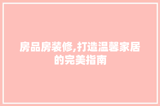 房品房装修,打造温馨家居的完美指南