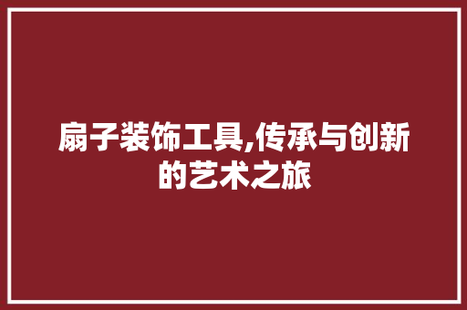 扇子装饰工具,传承与创新的艺术之旅 客厅装修