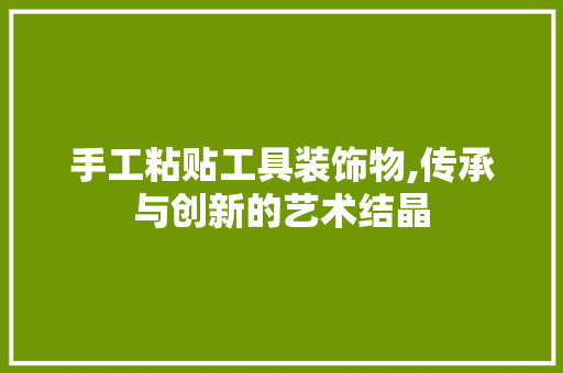 手工粘贴工具装饰物,传承与创新的艺术结晶