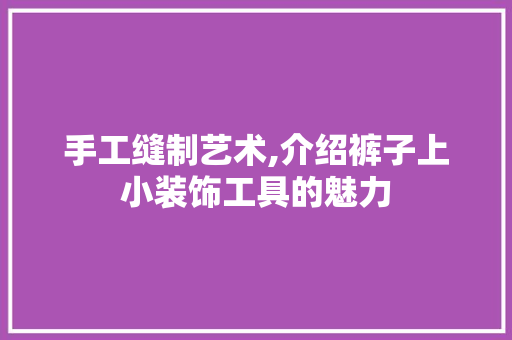 手工缝制艺术,介绍裤子上小装饰工具的魅力 室内设计
