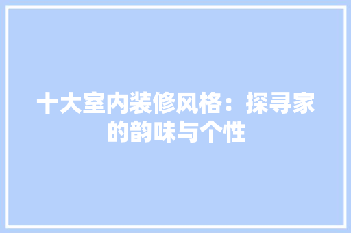 十大室内装修风格：探寻家的韵味与个性