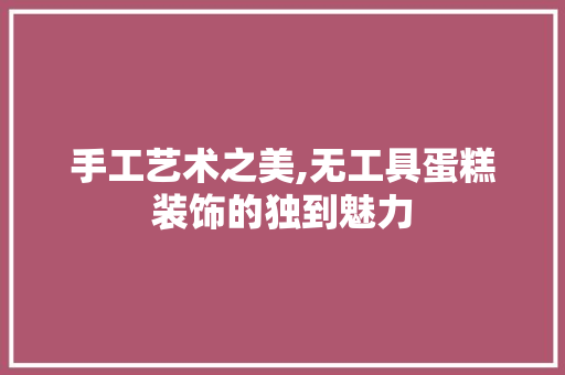 手工艺术之美,无工具蛋糕装饰的独到魅力 室内设计