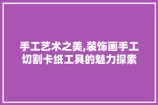 手工艺术之美,装饰画手工切割卡纸工具的魅力探索