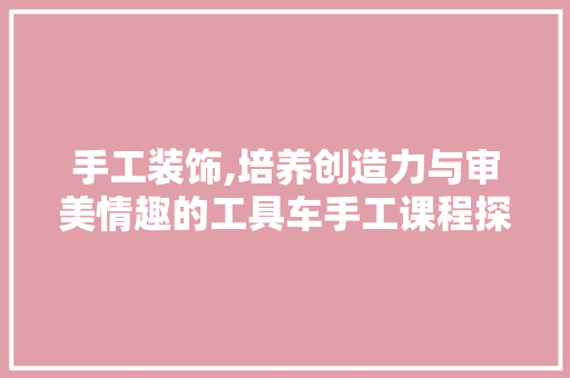 手工装饰,培养创造力与审美情趣的工具车手工课程探析
