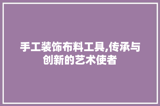 手工装饰布料工具,传承与创新的艺术使者 家居装修
