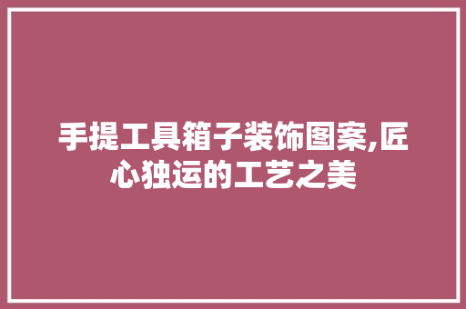 手提工具箱子装饰图案,匠心独运的工艺之美 家居装修