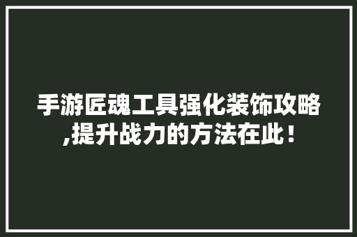 手游匠魂工具强化装饰攻略,提升战力的方法在此！ 中式风格装饰
