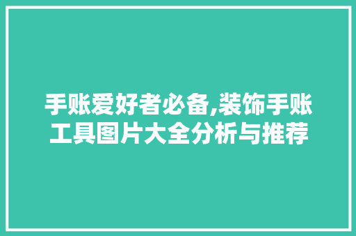 手账爱好者必备,装饰手账工具图片大全分析与推荐 家居装修