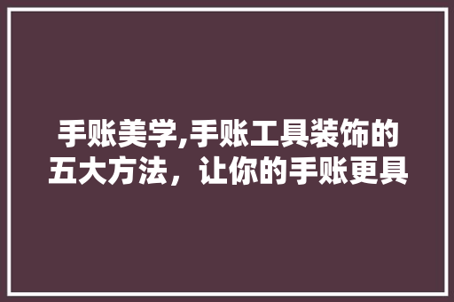 手账美学,手账工具装饰的五大方法，让你的手账更具个性魅力 卧室装修