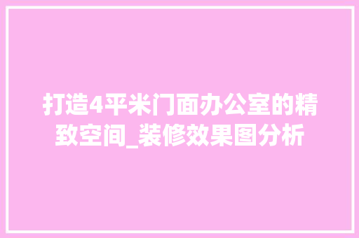 打造4平米门面办公室的精致空间_装修效果图分析 室内设计