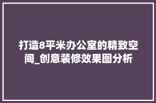 打造8平米办公室的精致空间_创意装修效果图分析 室内设计