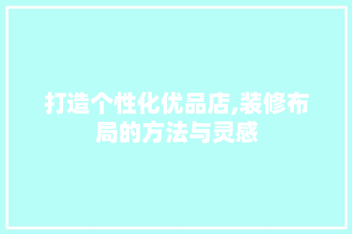 打造个性化优品店,装修布局的方法与灵感 中式风格装饰