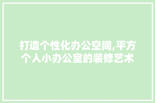 打造个性化办公空间,平方个人小办公室的装修艺术 软装设计