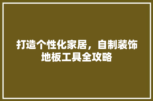 打造个性化家居，自制装饰地板工具全攻略 室内设计
