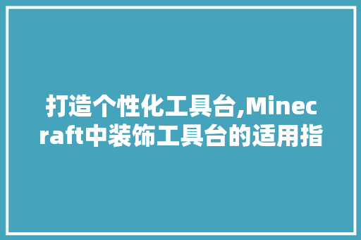 打造个性化工具台,Minecraft中装饰工具台的适用指南 家居装修