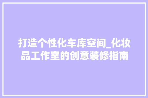 打造个性化车库空间_化妆品工作室的创意装修指南 卧室装修