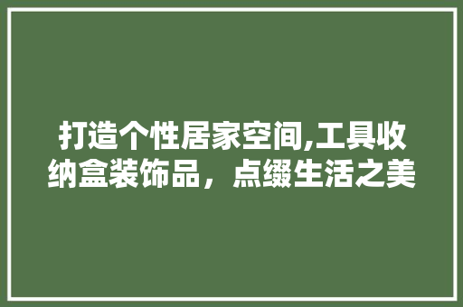 打造个性居家空间,工具收纳盒装饰品，点缀生活之美 地板材料