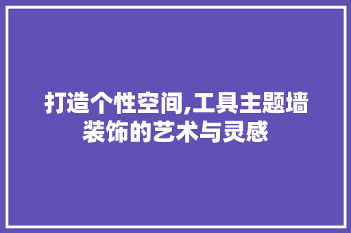 打造个性空间,工具主题墙装饰的艺术与灵感 卧室装修