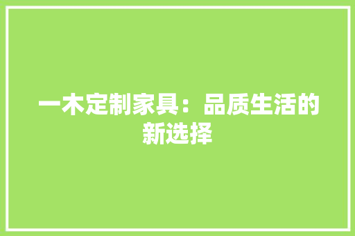一木定制家具：品质生活的新选择