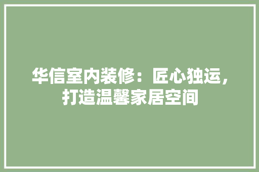 华信室内装修：匠心独运，打造温馨家居空间 家居装修