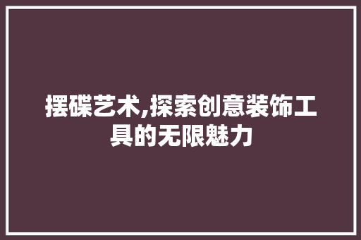 摆碟艺术,探索创意装饰工具的无限魅力 家居装修