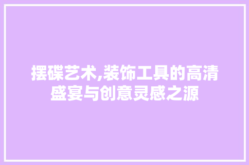 摆碟艺术,装饰工具的高清盛宴与创意灵感之源 中式风格装饰