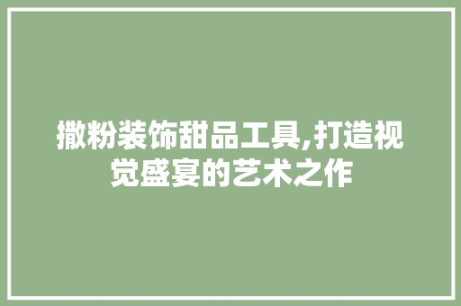 撒粉装饰甜品工具,打造视觉盛宴的艺术之作 卧室装修