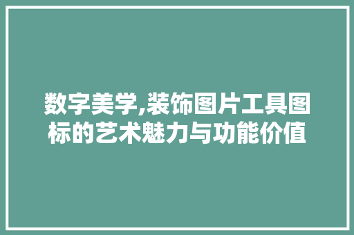 数字美学,装饰图片工具图标的艺术魅力与功能价值