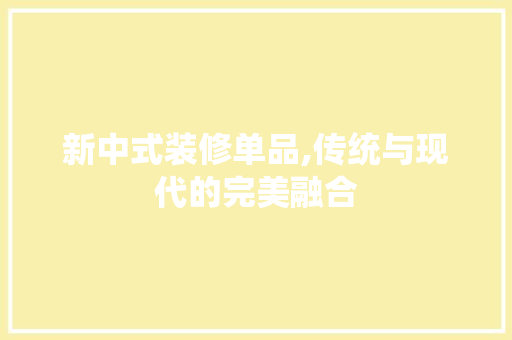 新中式装修单品,传统与现代的完美融合 中式风格装饰