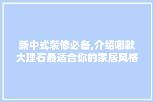新中式装修必备,介绍哪款大理石最适合你的家居风格