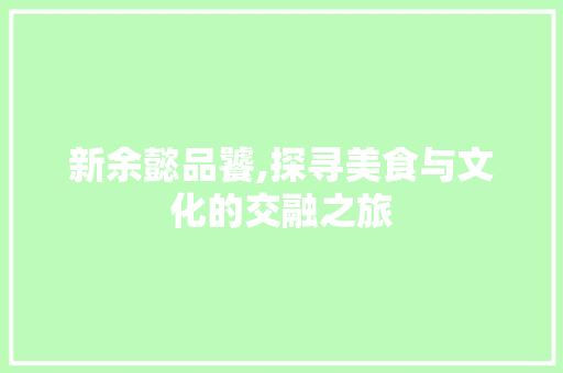 新余懿品饕,探寻美食与文化的交融之旅