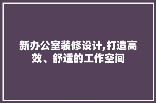 新办公室装修设计,打造高效、舒适的工作空间 软装设计