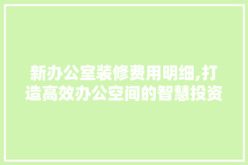 新办公室装修费用明细,打造高效办公空间的智慧投资 地板材料