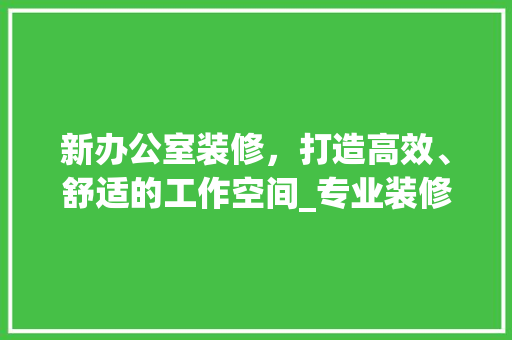 新办公室装修，打造高效、舒适的工作空间_专业装修公司助您实现梦想 客厅装修