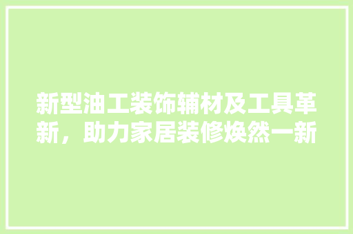 新型油工装饰辅材及工具革新，助力家居装修焕然一新 中式风格装饰