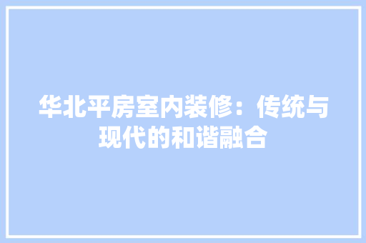 华北平房室内装修：传统与现代的和谐融合 家居装修