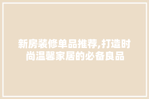 新房装修单品推荐,打造时尚温馨家居的必备良品