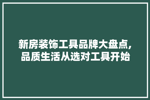新房装饰工具品牌大盘点,品质生活从选对工具开始 地板材料